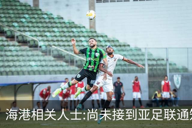 海港相关人士:尚未接到亚足联通知 不确定能否递补